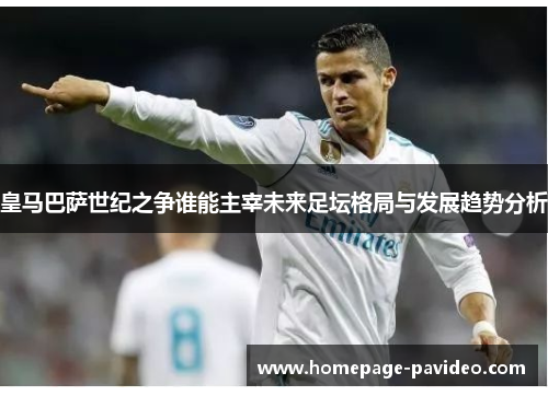 皇马巴萨世纪之争谁能主宰未来足坛格局与发展趋势分析