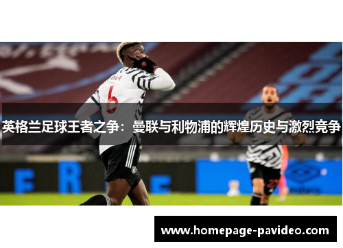 英格兰足球王者之争：曼联与利物浦的辉煌历史与激烈竞争