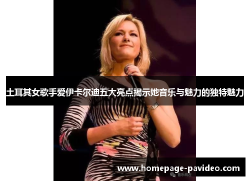 土耳其女歌手爱伊卡尔迪五大亮点揭示她音乐与魅力的独特魅力