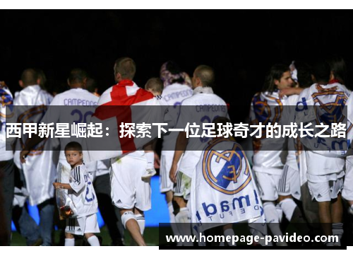 西甲新星崛起：探索下一位足球奇才的成长之路