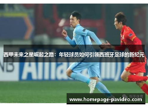 西甲未来之星崛起之路：年轻球员如何引领西班牙足球的新纪元