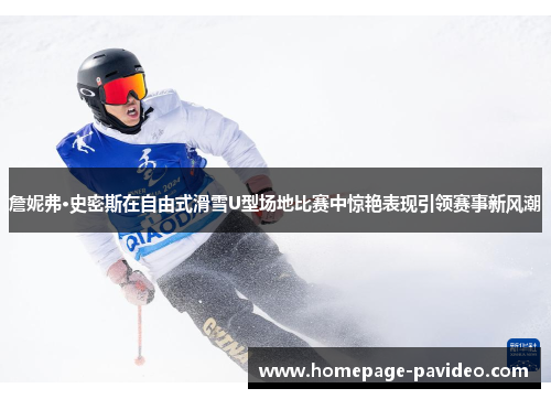 詹妮弗·史密斯在自由式滑雪U型场地比赛中惊艳表现引领赛事新风潮