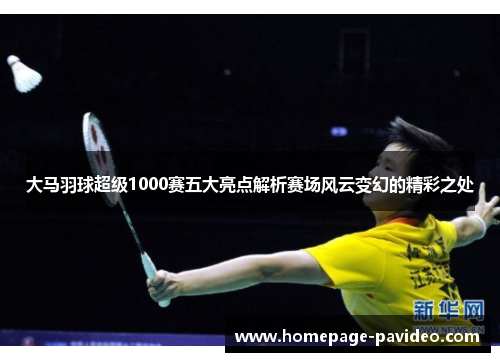 大马羽球超级1000赛五大亮点解析赛场风云变幻的精彩之处