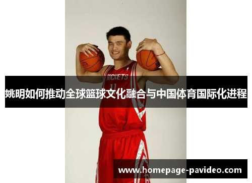 姚明如何推动全球篮球文化融合与中国体育国际化进程