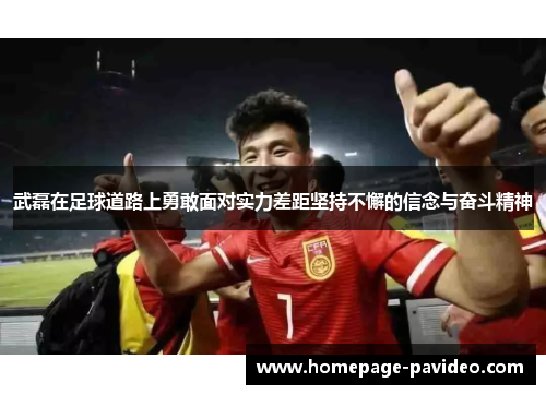 武磊在足球道路上勇敢面对实力差距坚持不懈的信念与奋斗精神