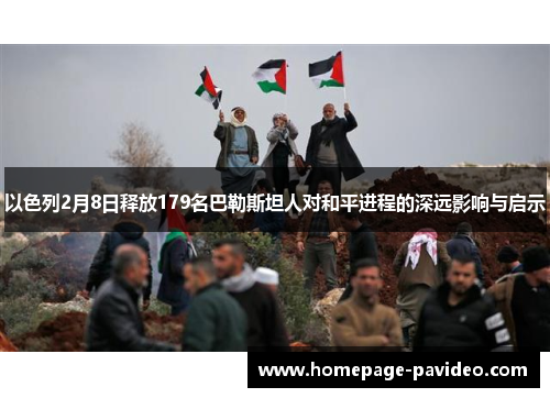 以色列2月8日释放179名巴勒斯坦人对和平进程的深远影响与启示