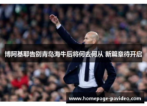 博阿基耶告别青岛海牛后将何去何从 新篇章待开启