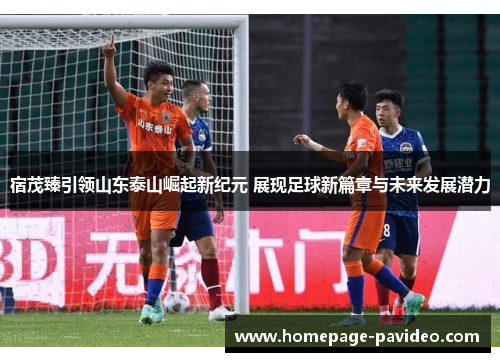 宿茂臻引领山东泰山崛起新纪元 展现足球新篇章与未来发展潜力