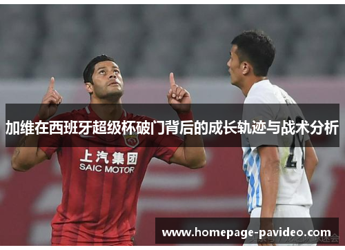 加维在西班牙超级杯破门背后的成长轨迹与战术分析