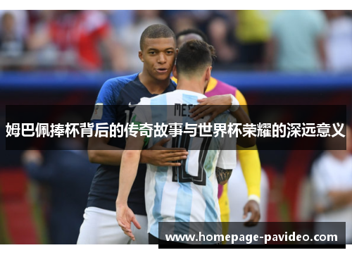 姆巴佩捧杯背后的传奇故事与世界杯荣耀的深远意义