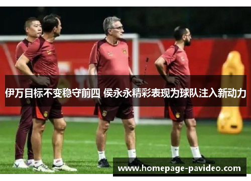 伊万目标不变稳守前四 侯永永精彩表现为球队注入新动力
