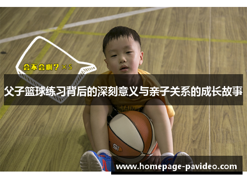 父子篮球练习背后的深刻意义与亲子关系的成长故事