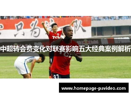 中超转会费变化对联赛影响五大经典案例解析