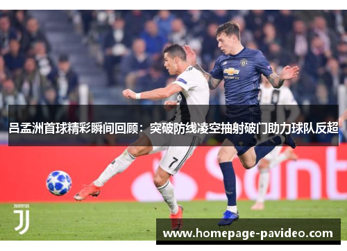 吕孟洲首球精彩瞬间回顾:突破防线凌空抽射破门助力球队反超 吕孟洲首球精彩瞬间回顾:突破防线凌空抽射破门助力球队反超