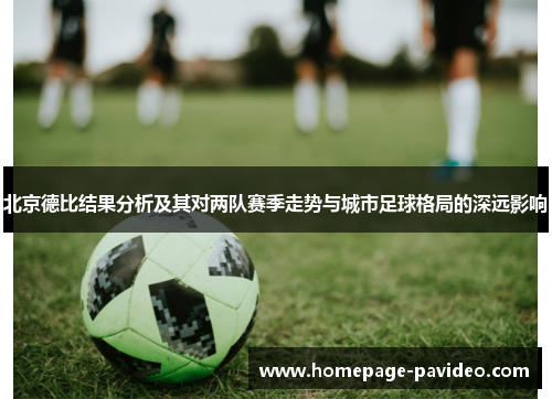 北京德比结果分析及其对两队赛季走势与城市足球格局的深远影响