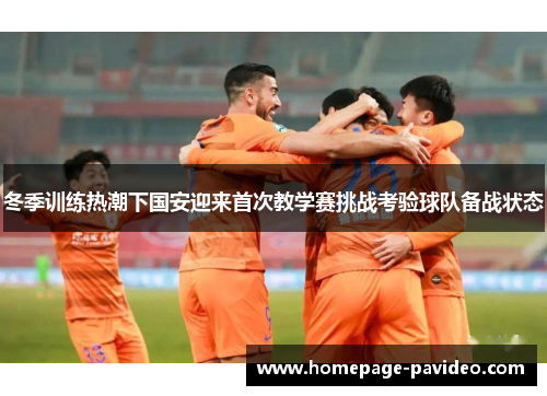 冬季训练热潮下国安迎来首次教学赛挑战考验球队备战状态