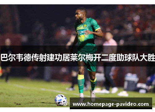 巴尔韦德传射建功居莱尔梅开二度助球队大胜