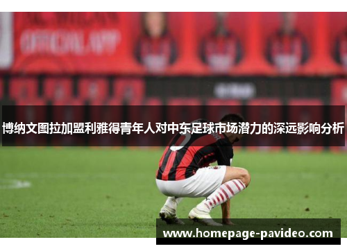 博纳文图拉加盟利雅得青年人对中东足球市场潜力的深远影响分析