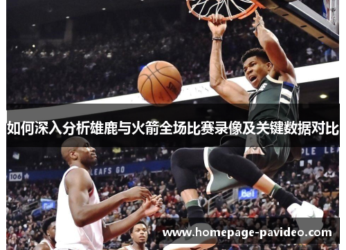 如何深入分析雄鹿与火箭全场比赛录像及关键数据对比