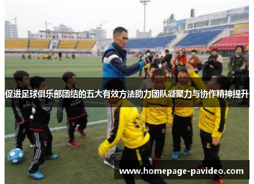 促进足球俱乐部团结的五大有效方法助力团队凝聚力与协作精神提升