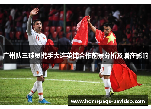 广州队三球员携手大连英博合作前景分析及潜在影响