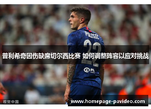 普利希奇因伤缺席切尔西比赛 如何调整阵容以应对挑战