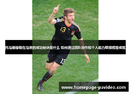 托马斯穆勒在马赛的成功秘诀是什么 如何通过团队协作和个人能力取得辉煌成就
