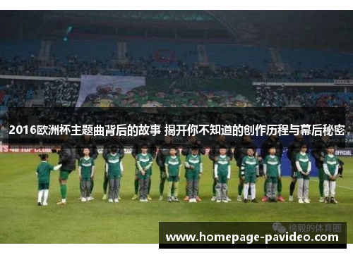 2016欧洲杯主题曲背后的故事 揭开你不知道的创作历程与幕后秘密