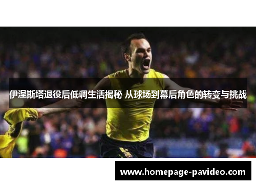 伊涅斯塔退役后低调生活揭秘 从球场到幕后角色的转变与挑战