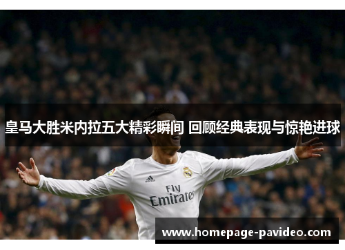 皇马大胜米内拉五大精彩瞬间 回顾经典表现与惊艳进球