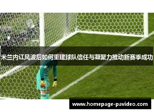米兰内讧风波后如何重建球队信任与凝聚力推动新赛季成功