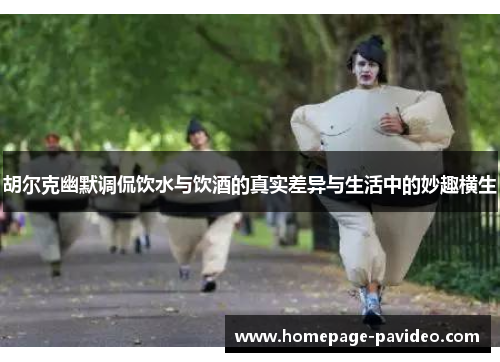 胡尔克幽默调侃饮水与饮酒的真实差异与生活中的妙趣横生 胡尔克幽默调侃饮水与饮酒的真实差异与生活中的妙趣横生