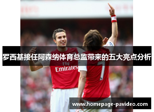 罗西基接任阿森纳体育总监带来的五大亮点分析