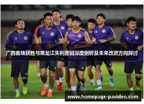 广西客场获胜与黑龙江失利原因深度剖析及未来改进方向探讨