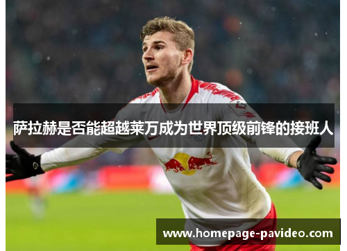 萨拉赫是否能超越莱万成为世界顶级前锋的接班人