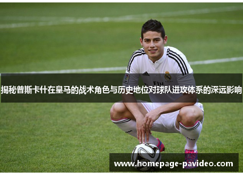 揭秘普斯卡什在皇马的战术角色与历史地位对球队进攻体系的深远影响