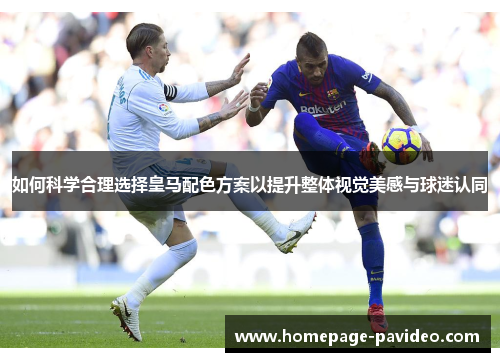 如何科学合理选择皇马配色方案以提升整体视觉美感与球迷认同