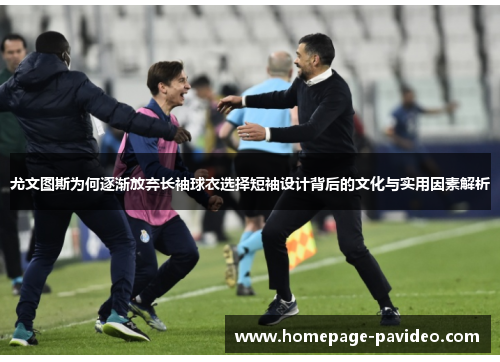 尤文图斯为何逐渐放弃长袖球衣选择短袖设计背后的文化与实用因素解析