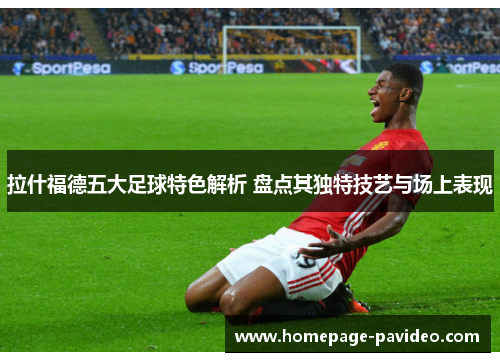 拉什福德五大足球特色解析 盘点其独特技艺与场上表现