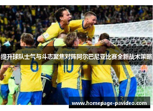 提升球队士气与斗志聚焦对阵阿尔巴尼亚比赛全新战术策略