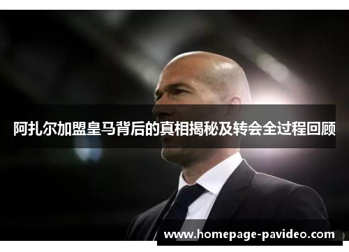 阿扎尔加盟皇马背后的真相揭秘及转会全过程回顾