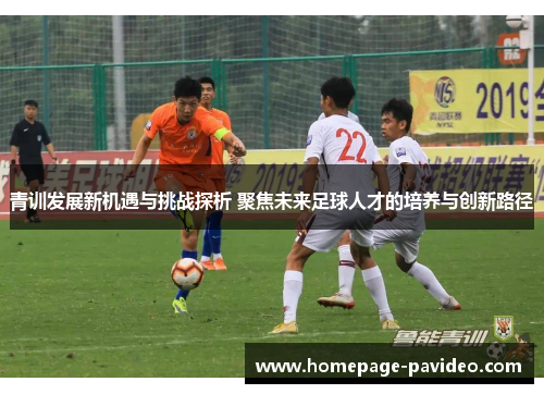 青训发展新机遇与挑战探析 聚焦未来足球人才的培养与创新路径