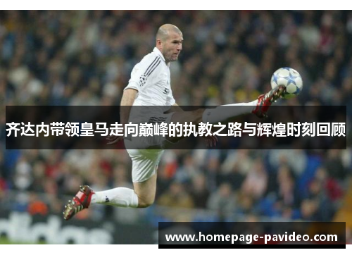 齐达内带领皇马走向巅峰的执教之路与辉煌时刻回顾