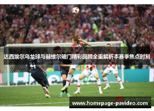 达西埃尔乌龙球与赫维尔破门精彩回顾全面解析本赛季焦点时刻