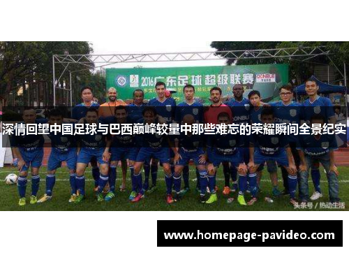深情回望中国足球与巴西巅峰较量中那些难忘的荣耀瞬间全景纪实
